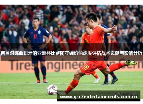 吉鲁对阵西班牙的亚洲杯比赛防守端价值深度评估战术贡献与影响分析